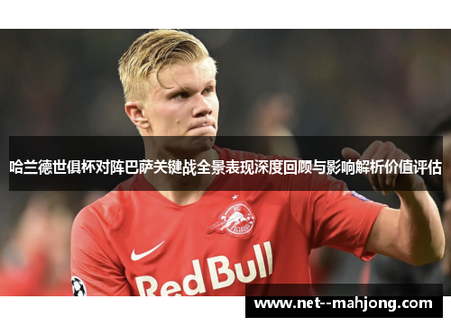 哈兰德世俱杯对阵巴萨关键战全景表现深度回顾与影响解析价值评估